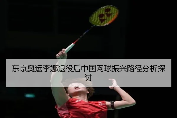 东京奥运李娜退役后中国网球振兴路径分析探讨