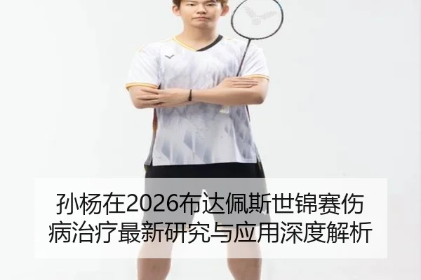 孙杨在2026布达佩斯世锦赛伤病治疗最新研究与应用深度解析