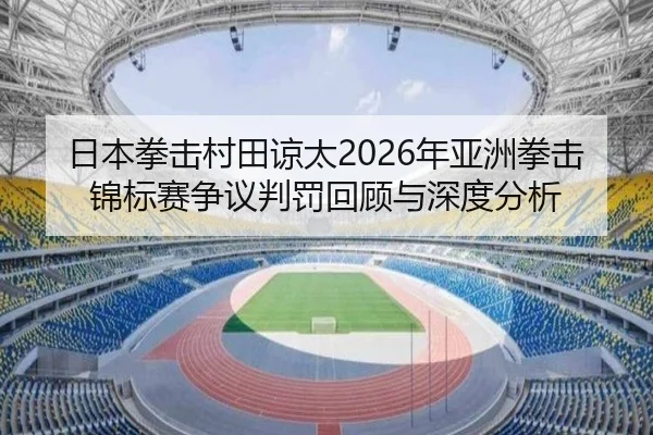 日本拳击村田谅太2026年亚洲拳击锦标赛争议判罚回顾与深度分析