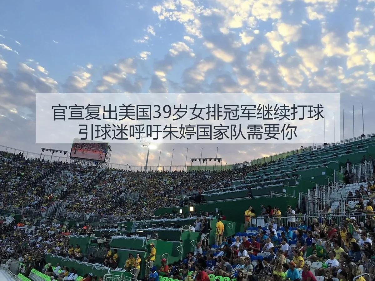 官宣复出美国39岁女排冠军继续打球引球迷呼吁朱婷国家队需要你