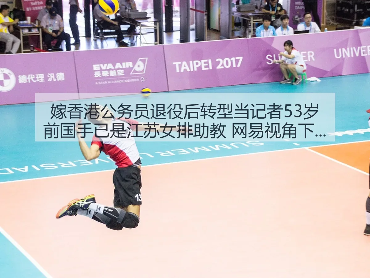 嫁香港公务员退役后转型当记者53岁前国手已是江苏女排助教 视角解读排坛转型路径